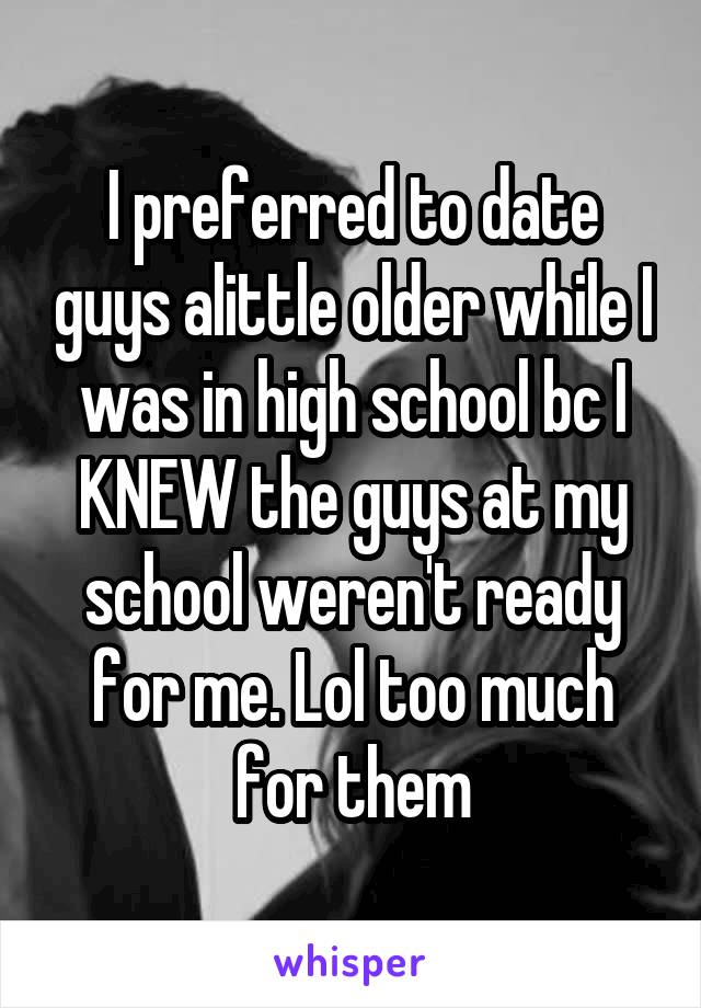 I preferred to date guys alittle older while I was in high school bc I KNEW the guys at my school weren't ready for me. Lol too much for them