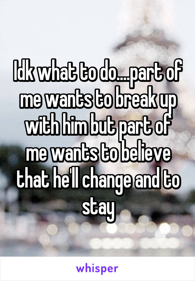 Idk what to do....part of me wants to break up with him but part of me wants to believe that he'll change and to stay