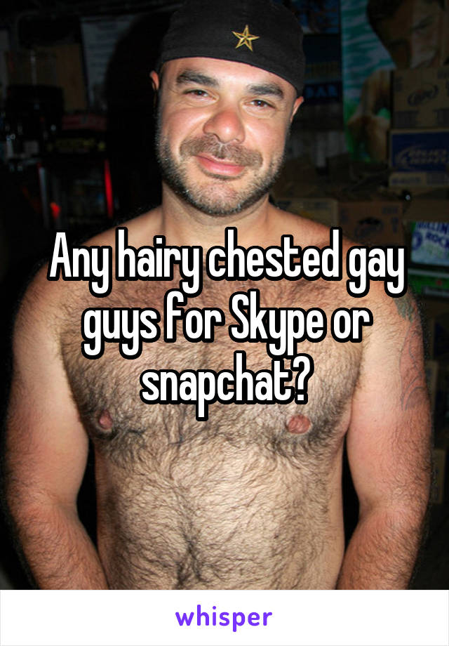 Any hairy chested gay guys for Skype or snapchat?