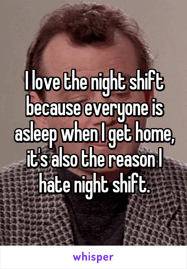 I love the night shift because everyone is asleep when I get home, it's also the reason I hate night shift.