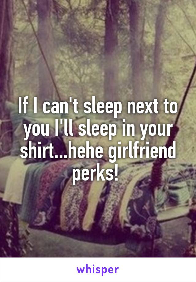 If I can't sleep next to you I'll sleep in your shirt...hehe girlfriend perks! 