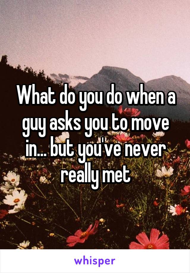 What do you do when a guy asks you to move in... but you've never really met