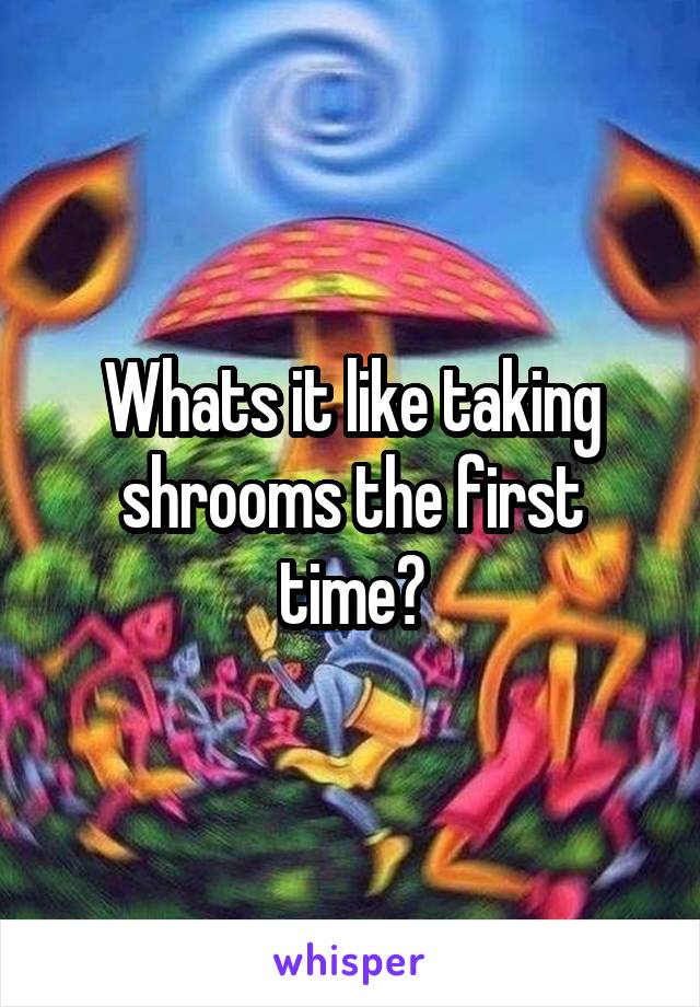 Whats it like taking shrooms the first time?