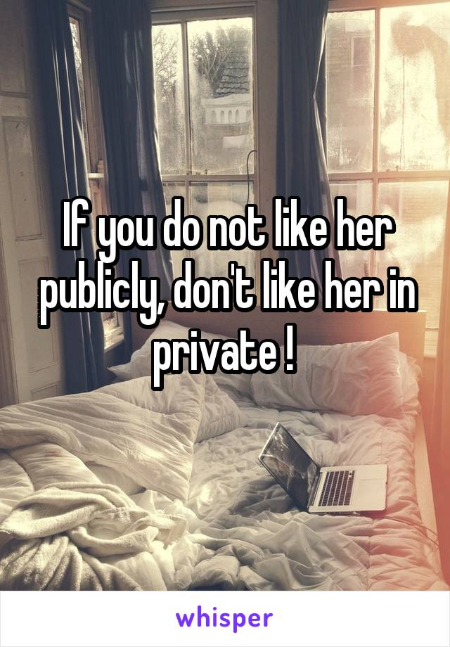 If you do not like her publicly, don't like her in private ! 
