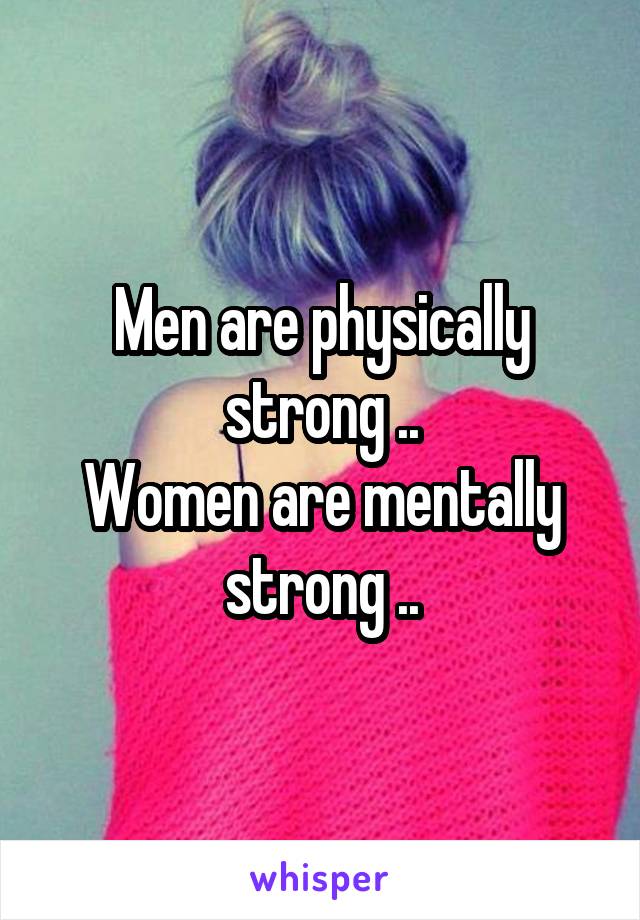 Men are physically strong ..
Women are mentally strong ..