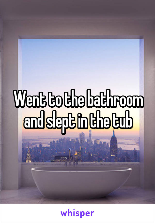 Went to the bathroom and slept in the tub