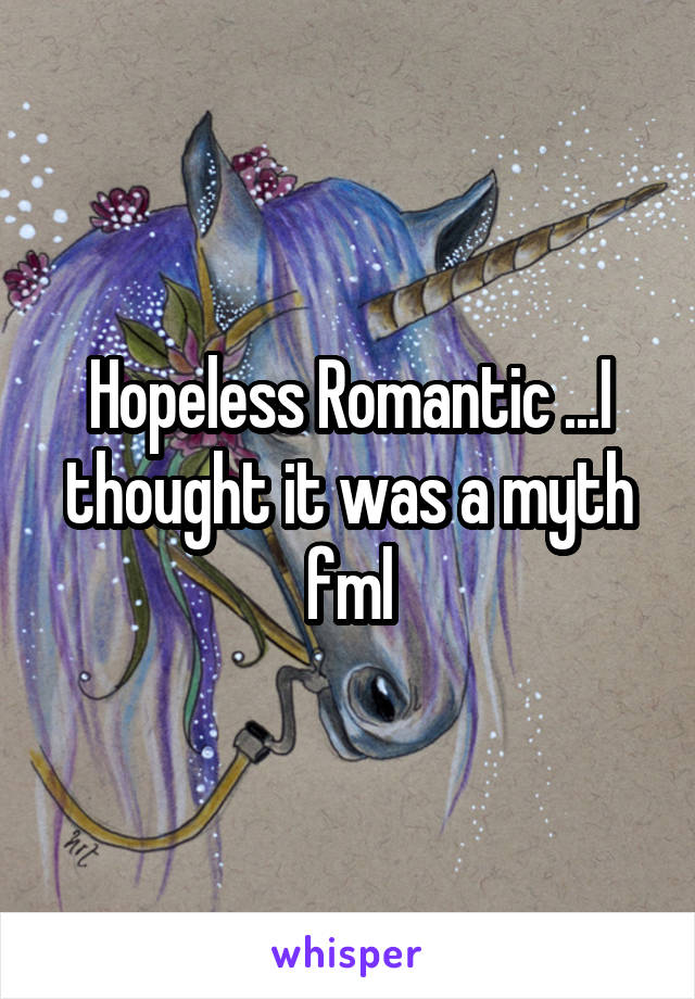 Hopeless Romantic ...I thought it was a myth fml