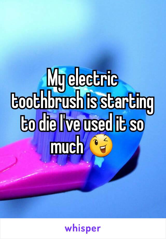 My electric toothbrush is starting to die I've used it so much 😉