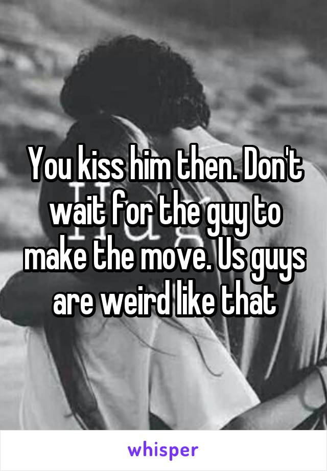 You kiss him then. Don't wait for the guy to make the move. Us guys are weird like that