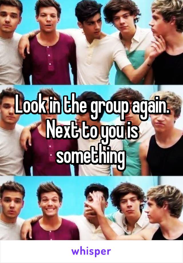 Look in the group again. Next to you is something 