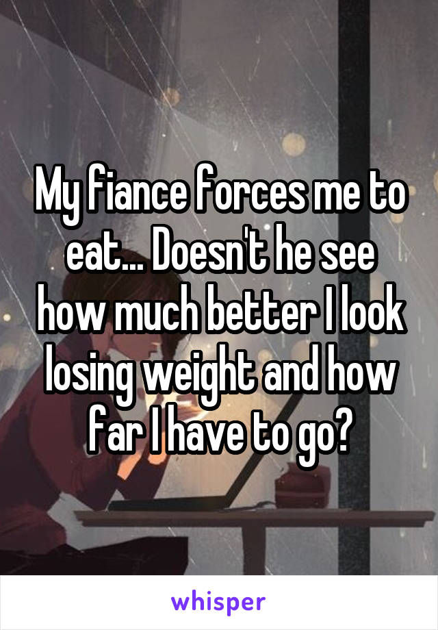 My fiance forces me to eat... Doesn't he see how much better I look losing weight and how far I have to go?