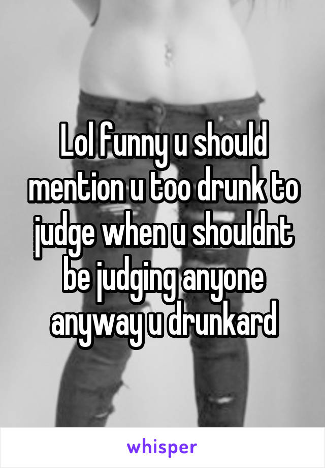 Lol funny u should mention u too drunk to judge when u shouldnt be judging anyone anyway u drunkard