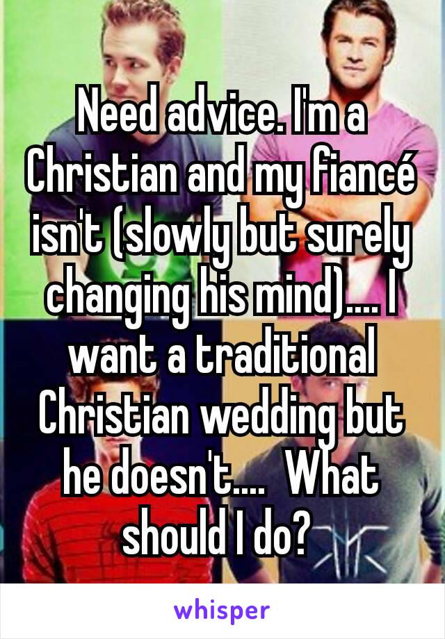 Need advice. I'm a Christian and my fiancé isn't (slowly but surely changing his mind).... I want a traditional Christian wedding but he doesn't....  What should I do? 