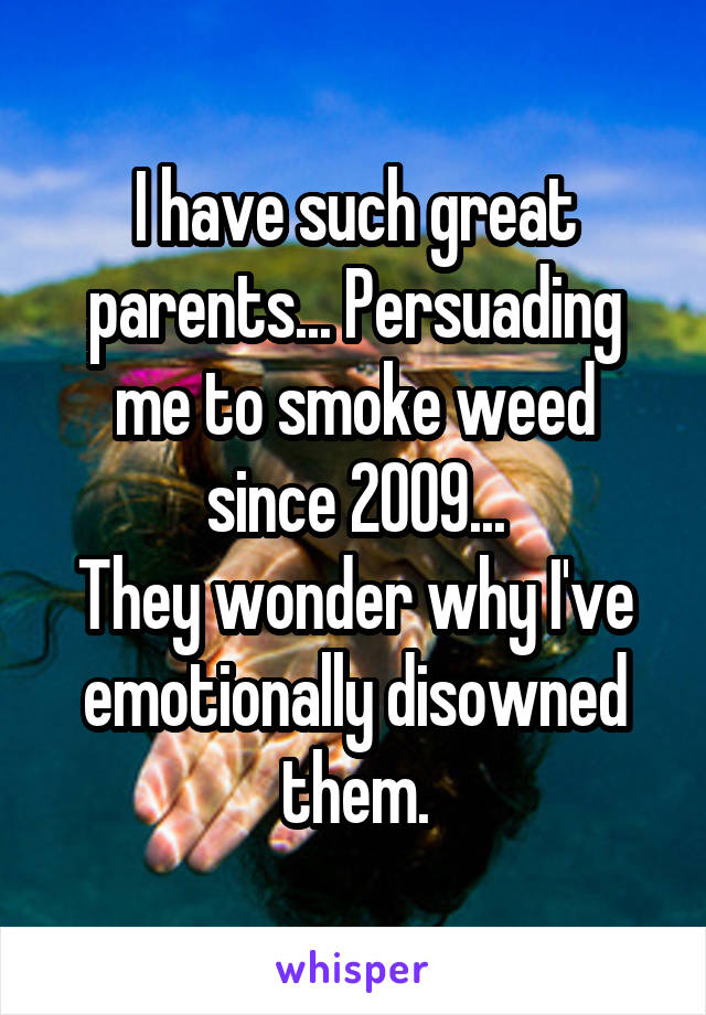 I have such great parents... Persuading me to smoke weed since 2009...
They wonder why I've emotionally disowned them.