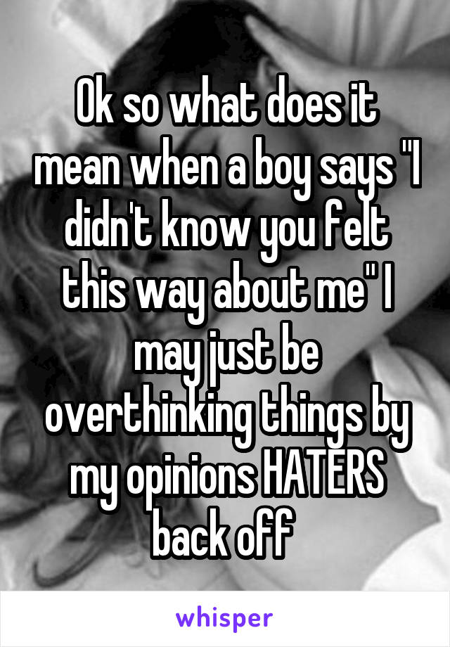 Ok so what does it mean when a boy says "I didn't know you felt this way about me" I may just be overthinking things by my opinions HATERS back off 