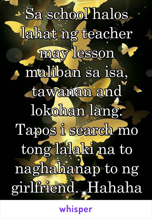 Sa school halos lahat ng teacher may lesson maliban sa isa, tawanan and lokohan lang. Tapos i search mo tong lalaki na to naghahanap to ng girlfriend.  Hahaha baliw lang.