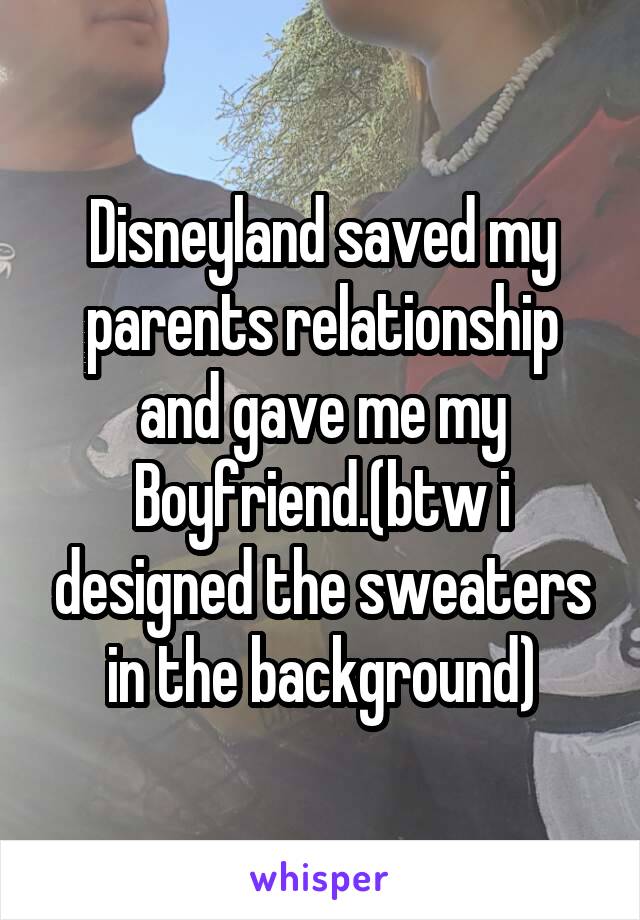 Disneyland saved my parents relationship and gave me my Boyfriend.(btw i designed the sweaters in the background)