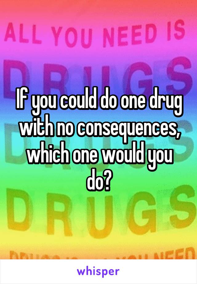 If you could do one drug with no consequences, which one would you do?