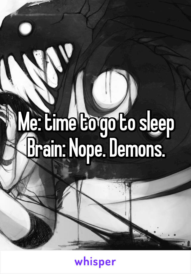 Me: time to go to sleep
Brain: Nope. Demons.