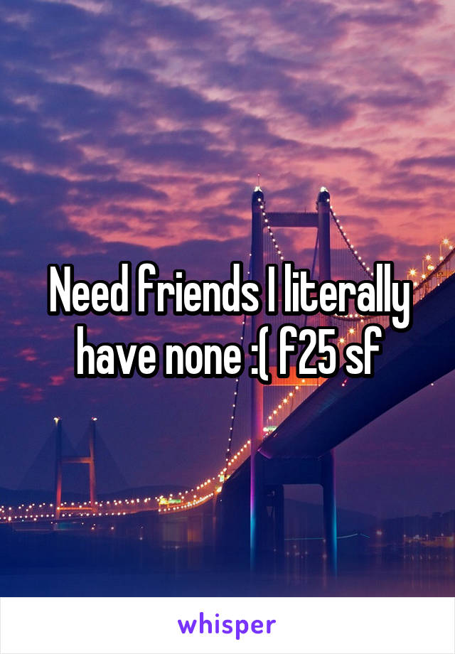 Need friends I literally have none :( f25 sf