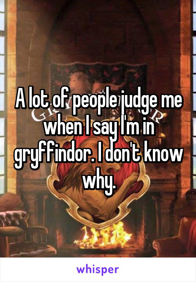 A lot of people judge me when I say I'm in gryffindor. I don't know why.