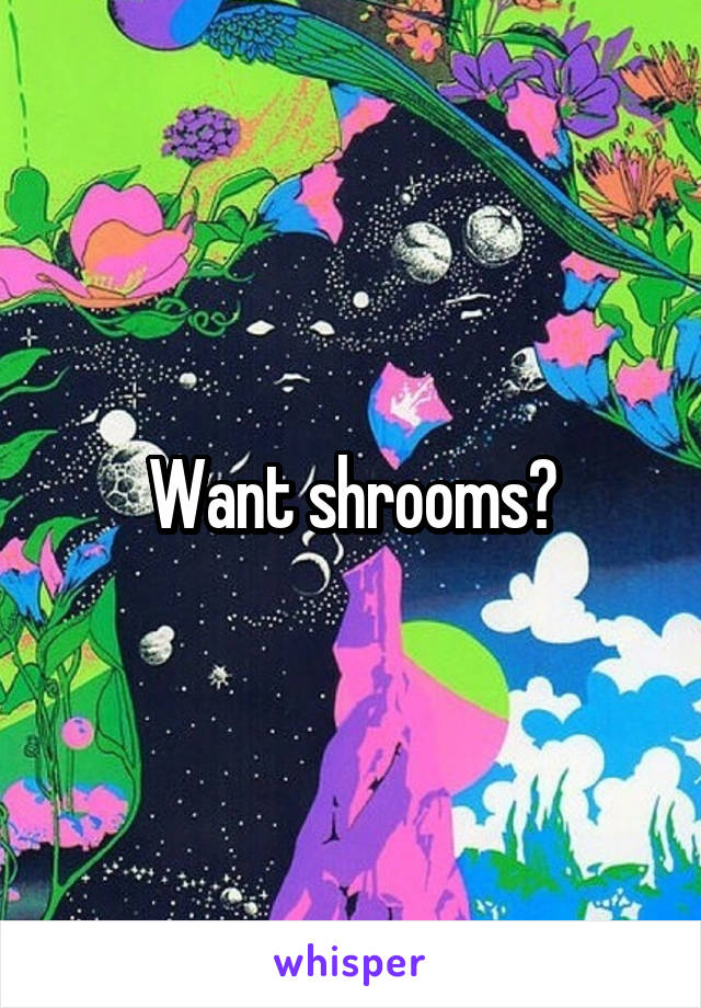 Want shrooms?