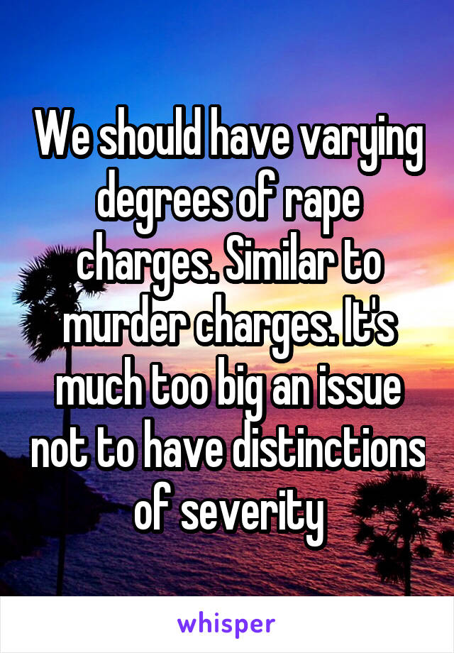 We should have varying degrees of rape charges. Similar to murder charges. It's much too big an issue not to have distinctions of severity