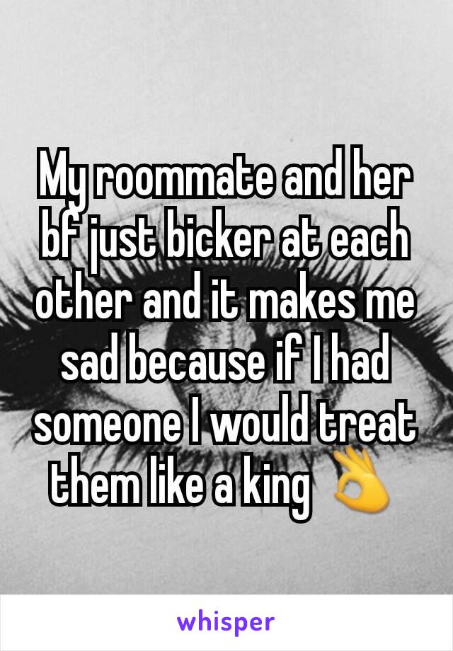 My roommate and her bf just bicker at each other and it makes me sad because if I had someone I would treat them like a king 👌