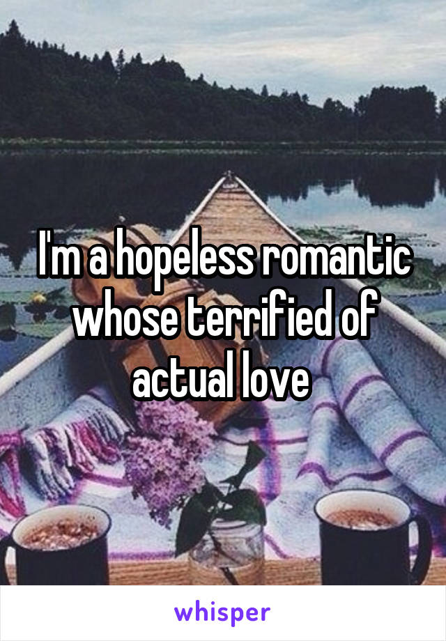 I'm a hopeless romantic whose terrified of actual love 