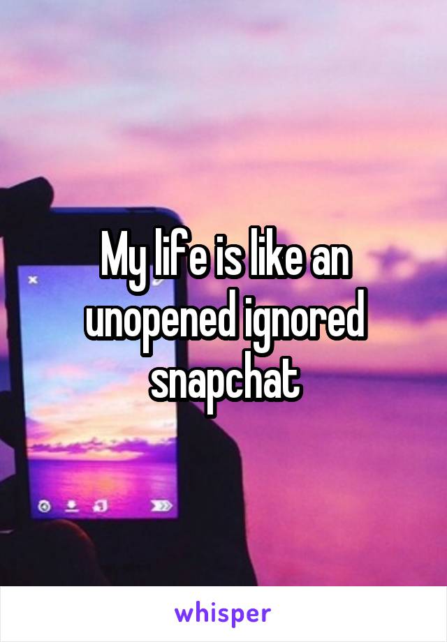 My life is like an unopened ignored snapchat