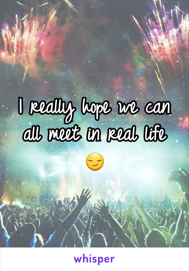 I really hope we can all meet in real life 😏