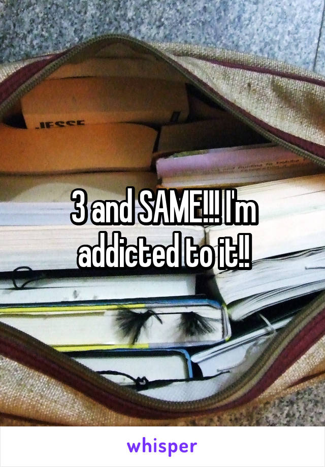 3 and SAME!!! I'm addicted to it!!