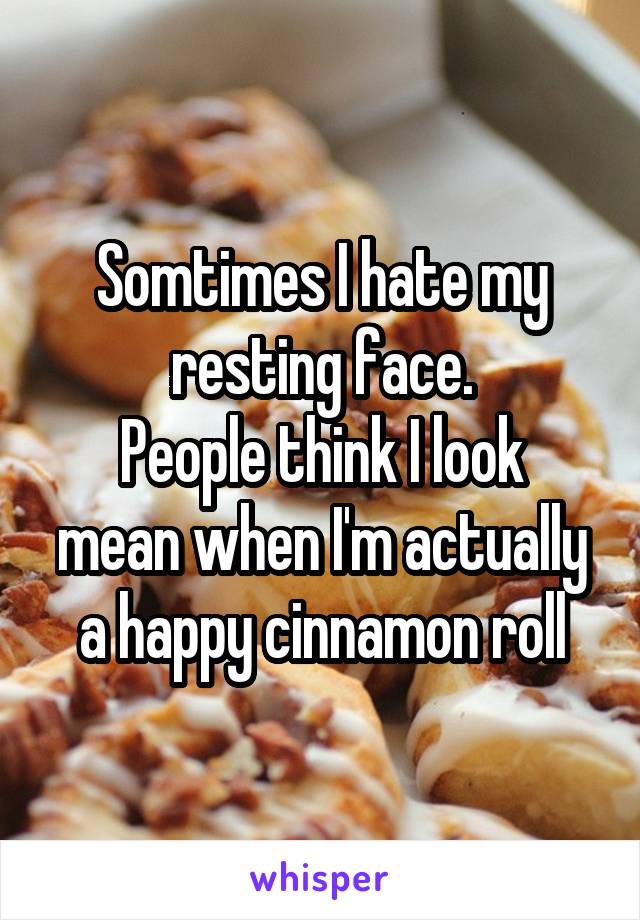 Somtimes I hate my resting face.
People think I look mean when I'm actually a happy cinnamon roll