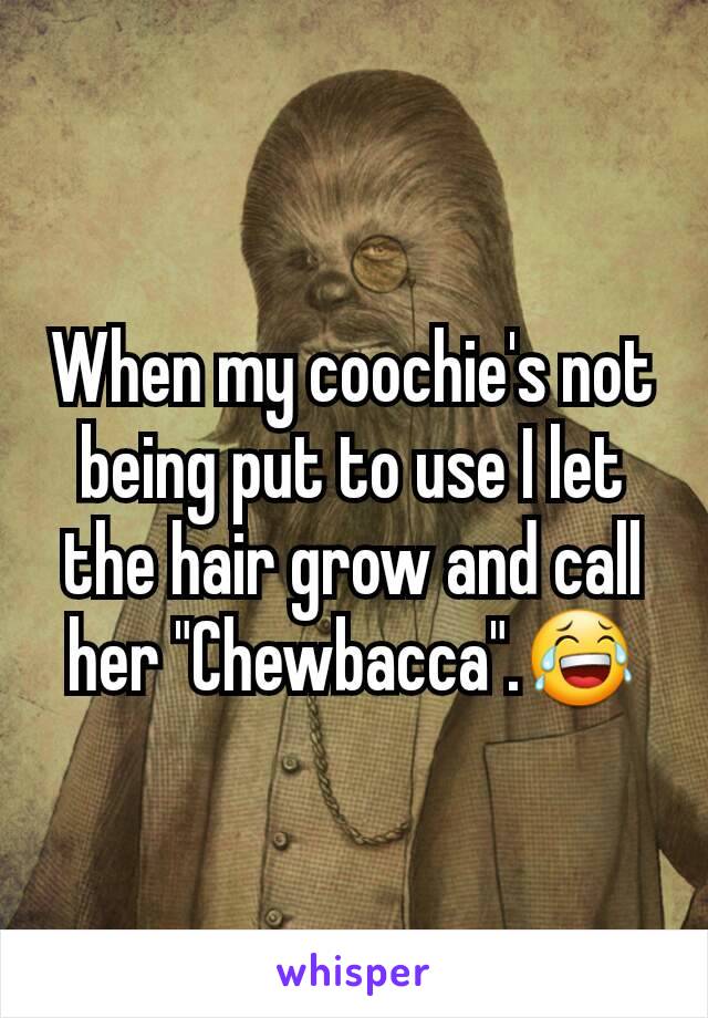 When my coochie's not being put to use I let the hair grow and call her "Chewbacca".😂