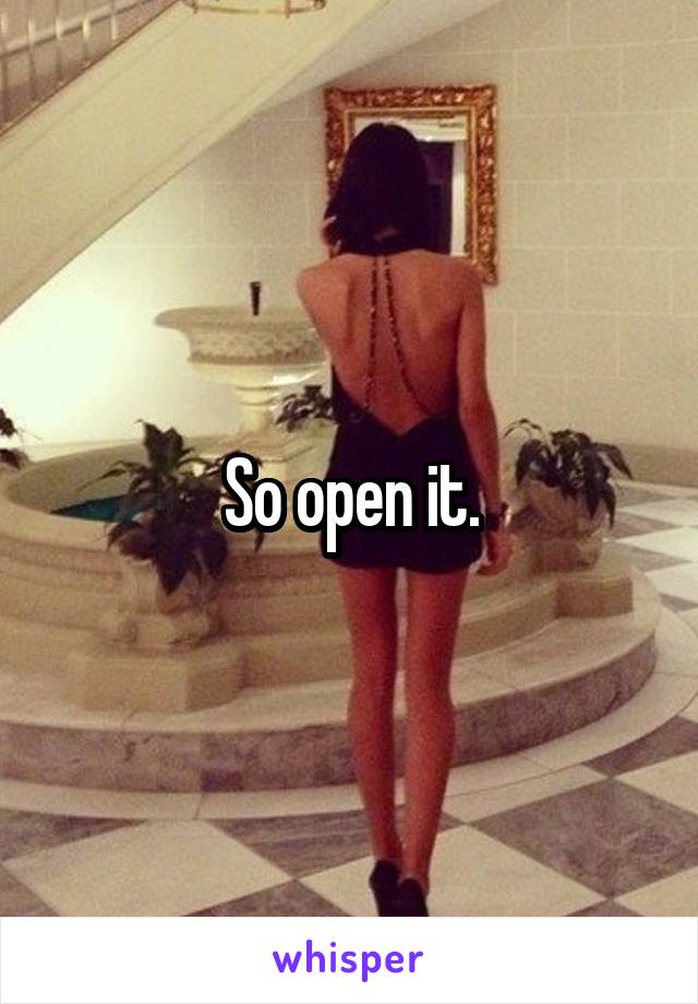 So open it.