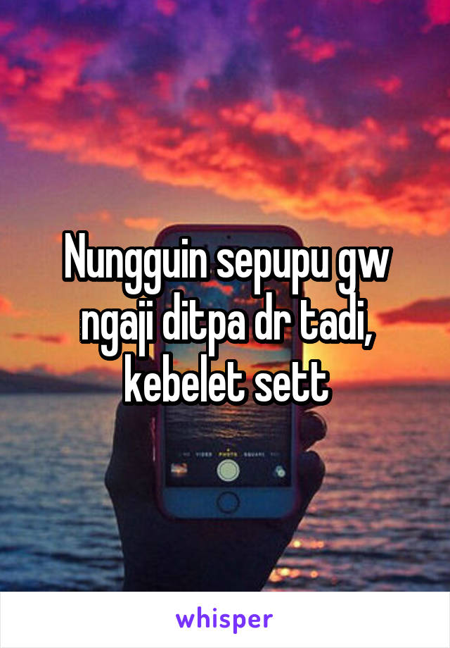 Nungguin sepupu gw ngaji ditpa dr tadi, kebelet sett