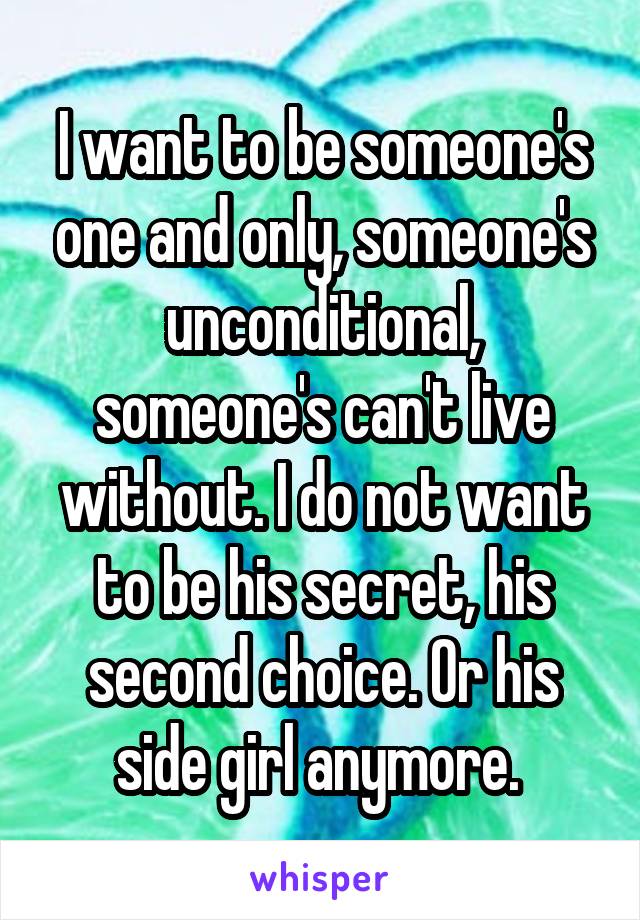 I want to be someone's one and only, someone's unconditional, someone's can't live without. I do not want to be his secret, his second choice. Or his side girl anymore. 