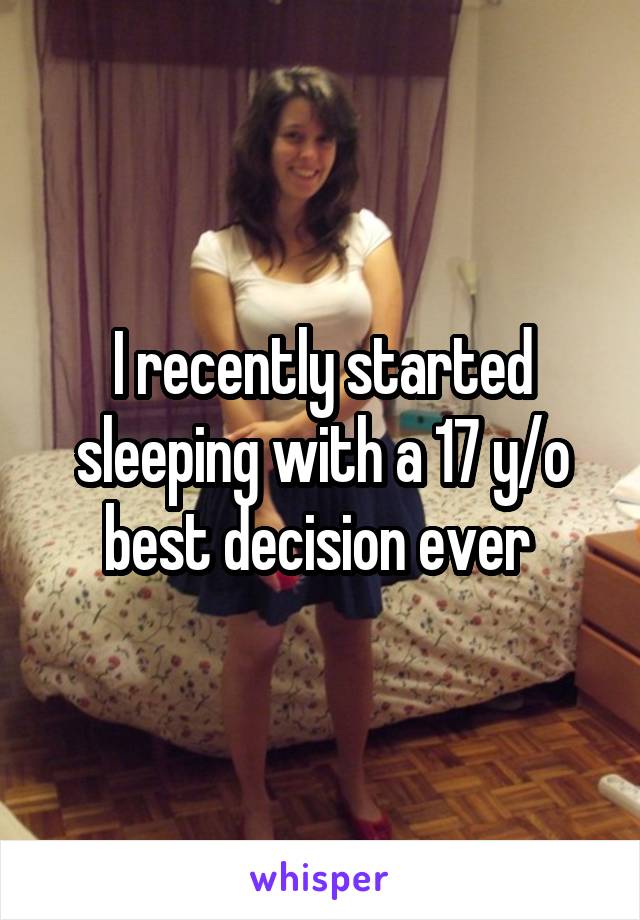 I recently started sleeping with a 17 y/o best decision ever 