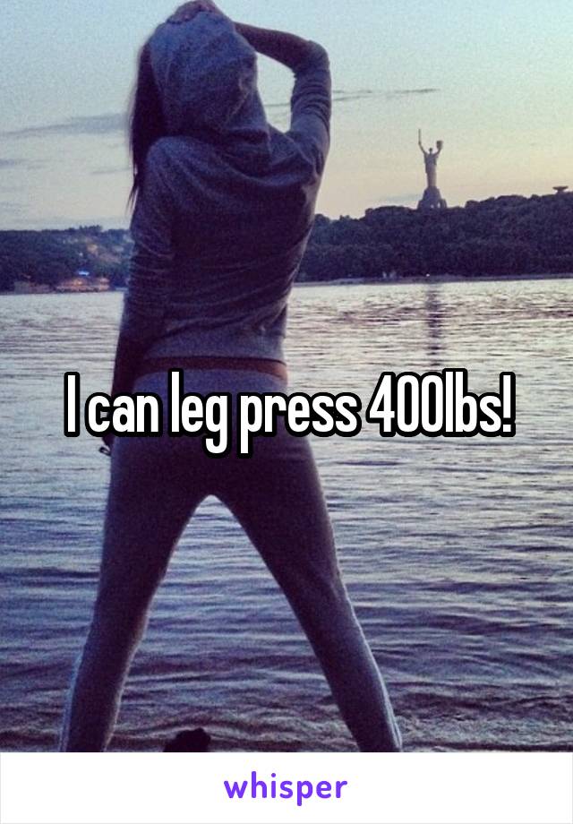 I can leg press 400lbs!