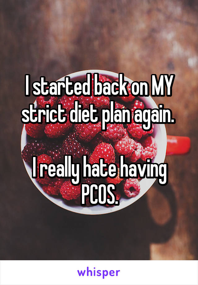 I started back on MY strict diet plan again. 

I really hate having PCOS.