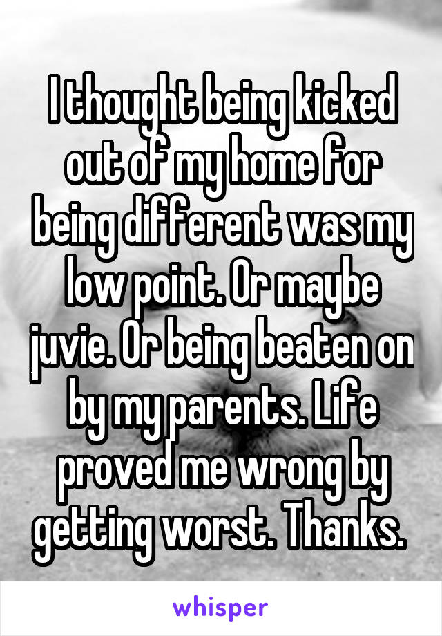 I thought being kicked out of my home for being different was my low point. Or maybe juvie. Or being beaten on by my parents. Life proved me wrong by getting worst. Thanks. 