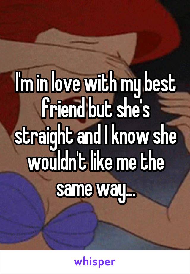 I'm in love with my best friend but she's straight and I know she wouldn't like me the same way...