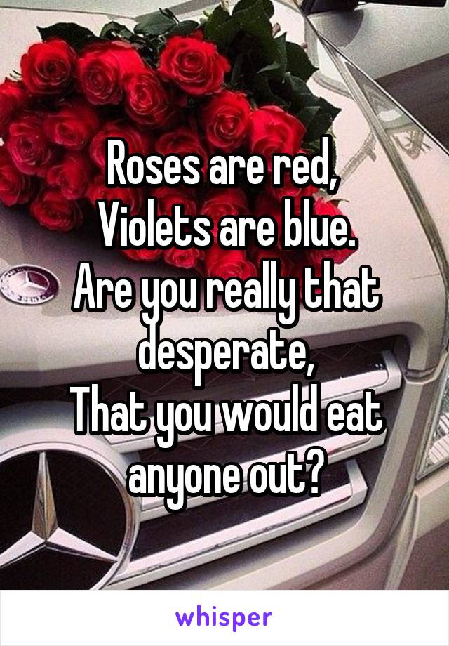 Roses are red, 
Violets are blue.
Are you really that desperate,
That you would eat anyone out?