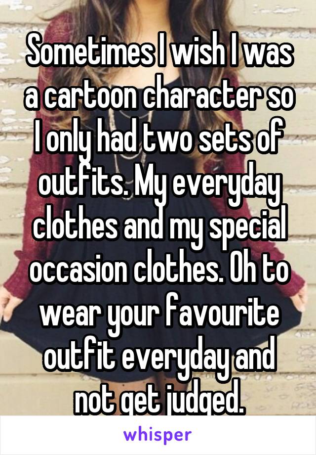 Sometimes I wish I was a cartoon character so I only had two sets of outfits. My everyday clothes and my special occasion clothes. Oh to wear your favourite outfit everyday and not get judged.