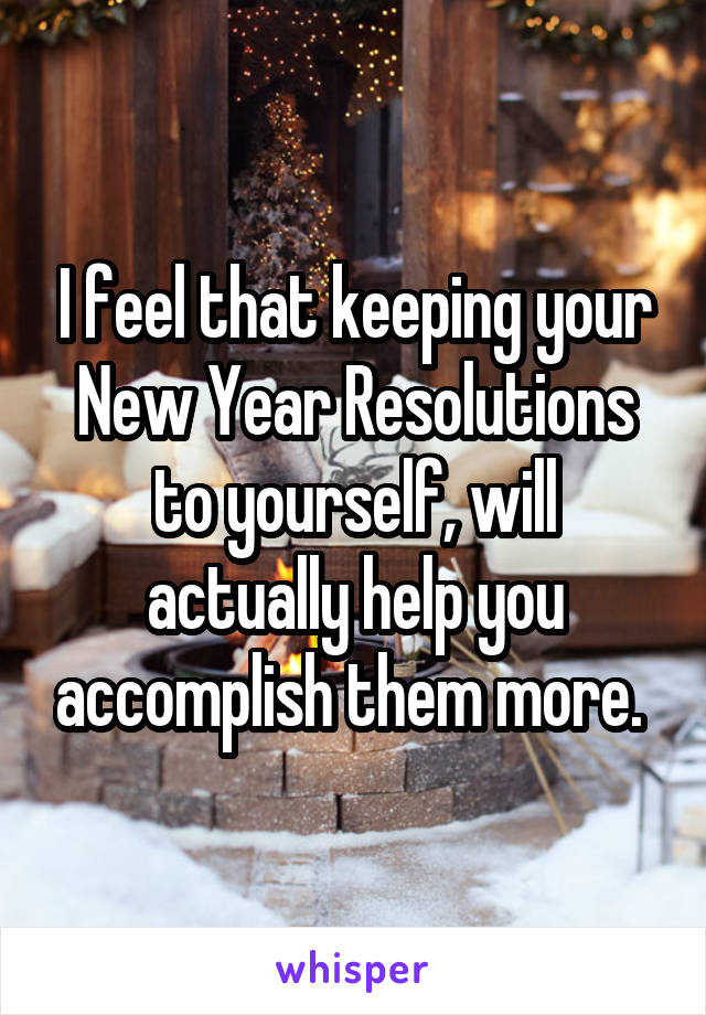 I feel that keeping your New Year Resolutions to yourself, will actually help you accomplish them more. 