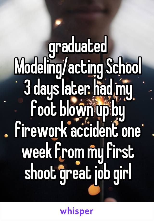 graduated Modeling/acting School 3 days later had my foot blown up by firework accident one week from my first shoot great job girl