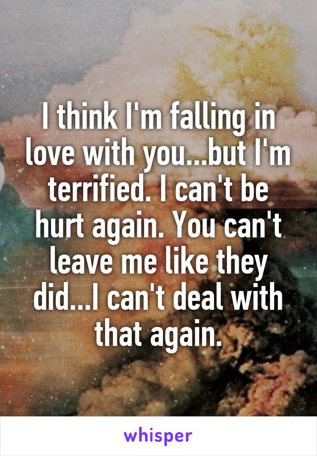 I think I'm falling in love with you...but I'm terrified. I can't be hurt again. You can't leave me like they did...I can't deal with that again.