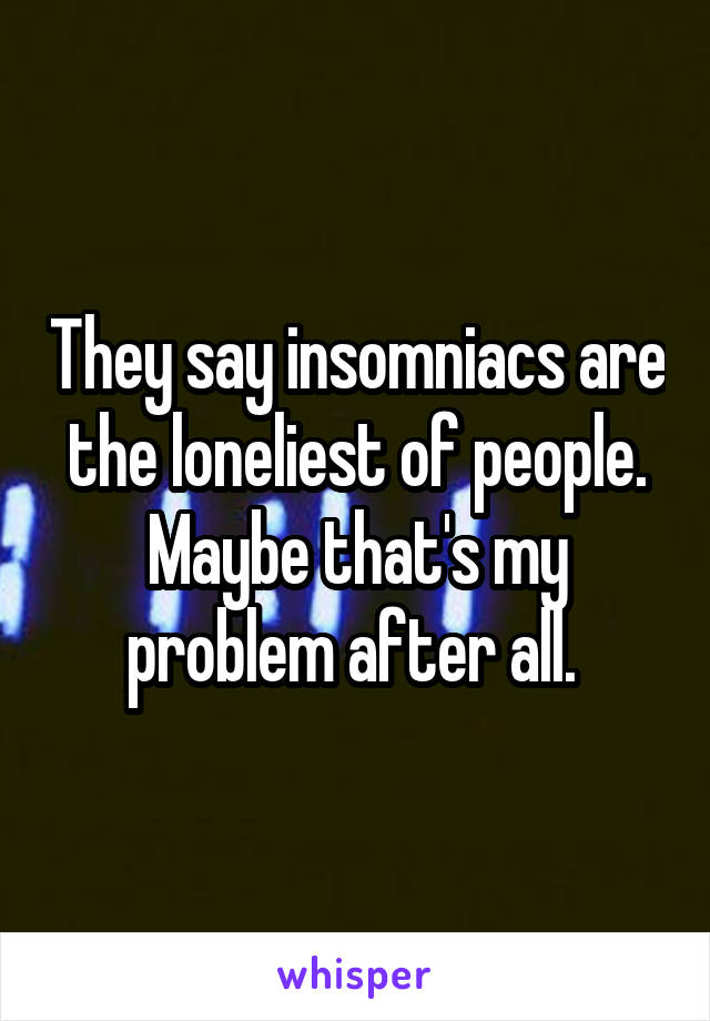 They say insomniacs are the loneliest of people. Maybe that's my problem after all. 