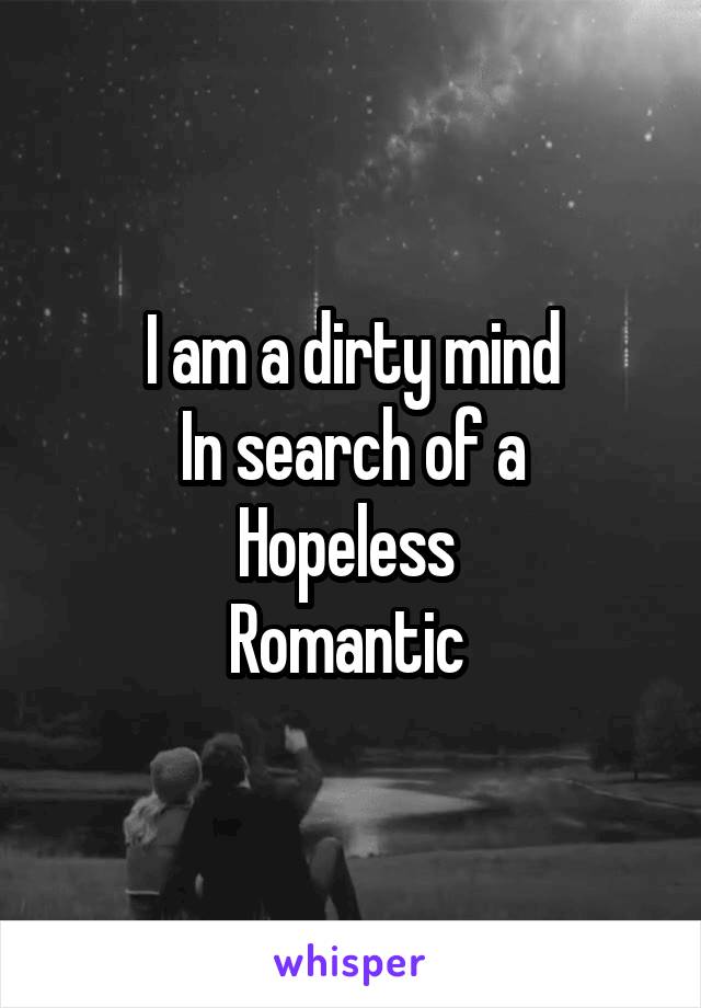 I am a dirty mind
In search of a
Hopeless 
Romantic 