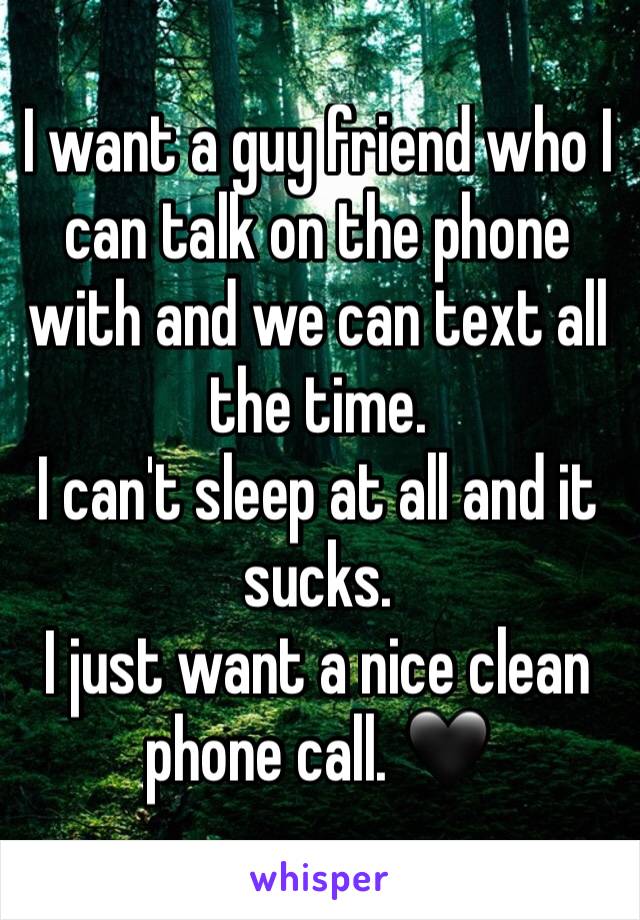 I want a guy friend who I can talk on the phone with and we can text all the time. 
I can't sleep at all and it sucks. 
I just want a nice clean phone call. 🖤